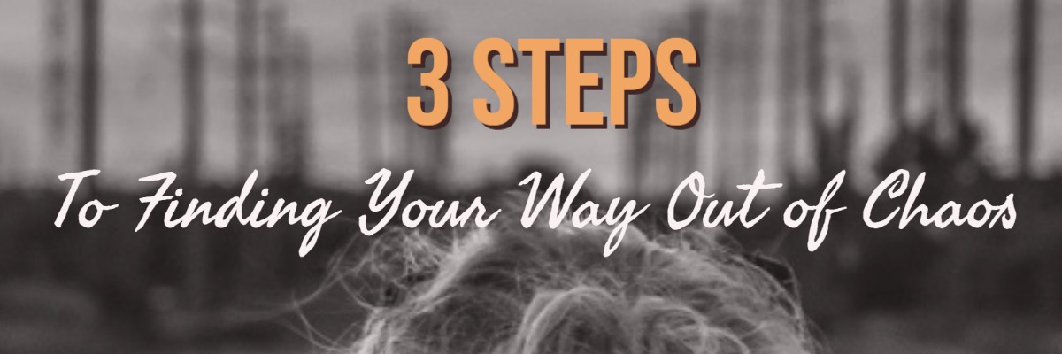 3 Steps to Finding Your Way t of Chaos